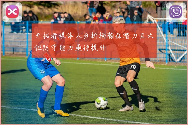 开拓者媒体人分析杨瀚森潜力巨大但防守能力亟待提升