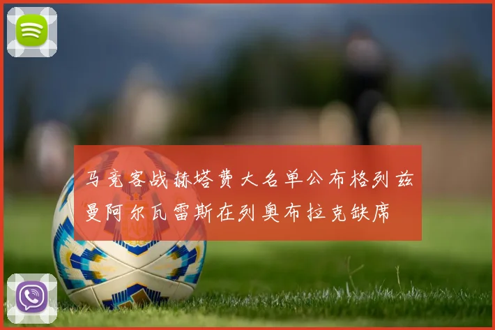 马竞客战赫塔费大名单公布格列兹曼阿尔瓦雷斯在列奥布拉克缺席