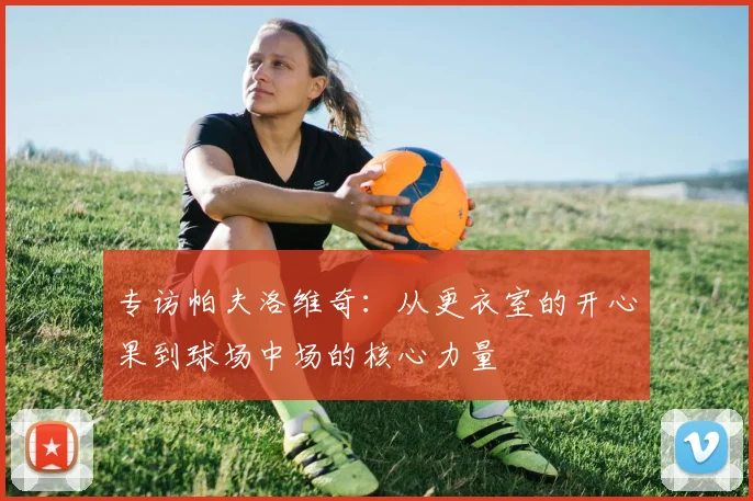 专访帕夫洛维奇：从更衣室的开心果到球场中场的核心力量