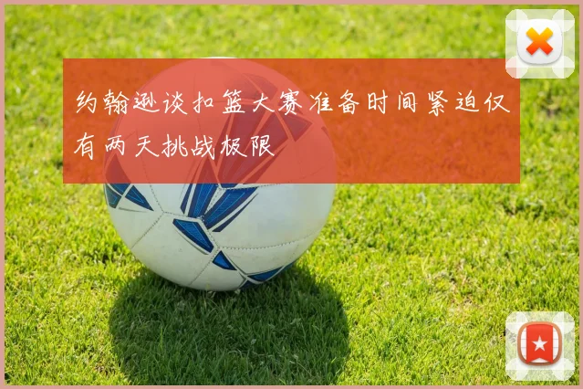 约翰逊谈扣篮大赛准备时间紧迫仅有两天挑战极限