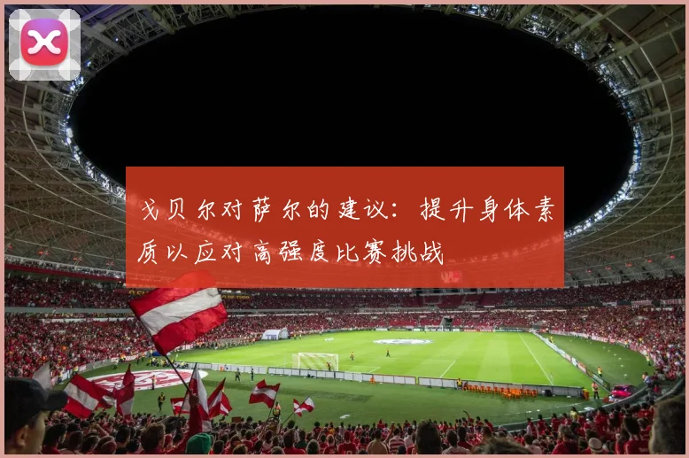 戈贝尔对萨尔的建议：提升身体素质以应对高强度比赛挑战