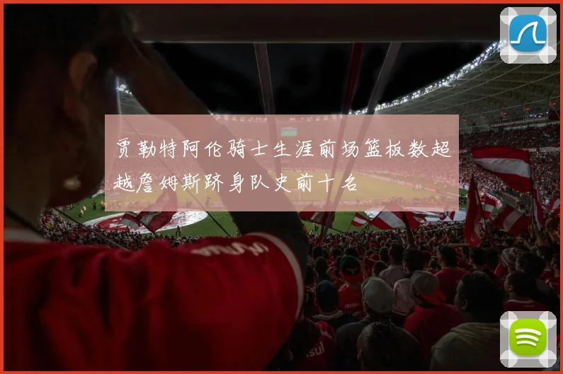 贾勒特阿伦骑士生涯前场篮板数超越詹姆斯跻身队史前十名