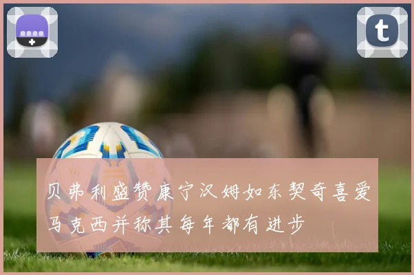贝弗利盛赞康宁汉姆如东契奇喜爱马克西并称其每年都有进步