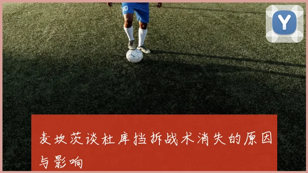 麦坎茨谈杜库挡拆战术消失的原因与影响