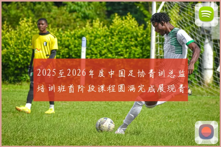 2025至2026年度中国足协青训总监培训班首阶段课程圆满完成展现青训新发展