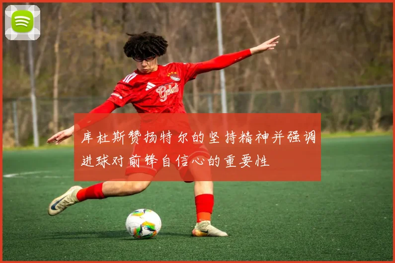 库杜斯赞扬特尔的坚持精神并强调进球对前锋自信心的重要性