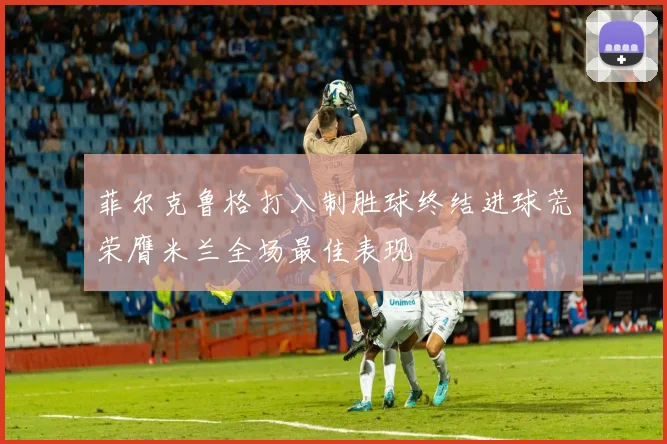 菲尔克鲁格打入制胜球终结进球荒荣膺米兰全场最佳表现