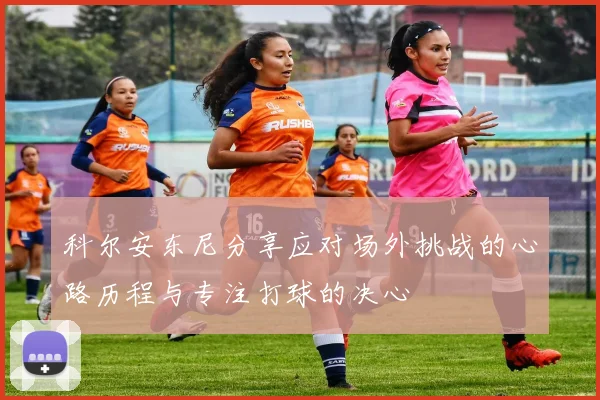 科尔安东尼分享应对场外挑战的心路历程与专注打球的决心