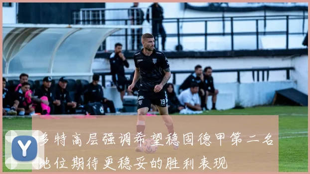多特高层强调希望稳固德甲第二名地位期待更稳妥的胜利表现