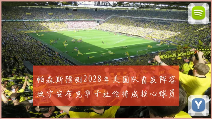 帕森斯预测2028年美国队首发阵容坎宁安布克华子杜伦将成核心球员