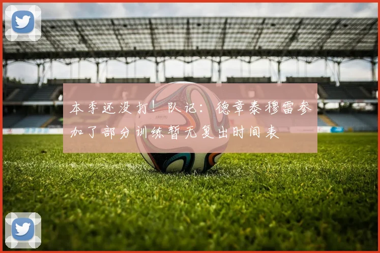 本季还没打！队记：德章泰穆雷参加了部分训练暂无复出时间表