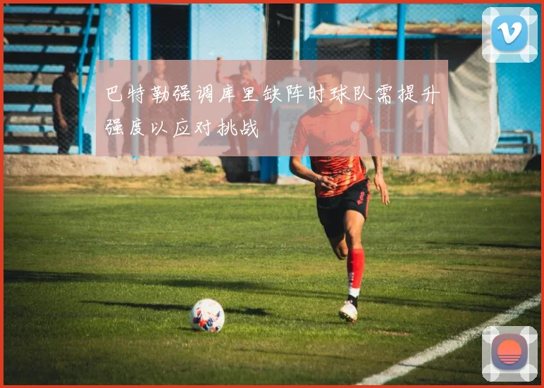 巴特勒强调库里缺阵时球队需提升强度以应对挑战