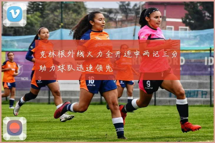 克林根外线火力全开连中两记三分助力球队迅速领先