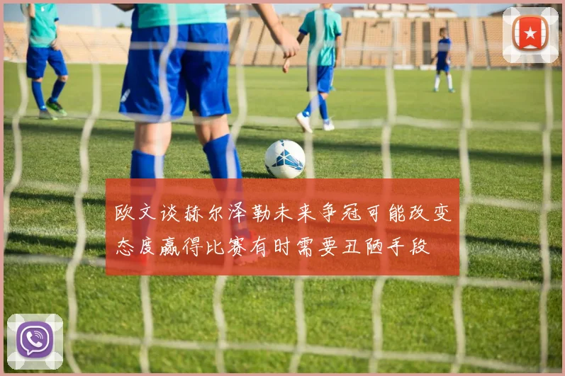 欧文谈赫尔泽勒未来争冠可能改变态度赢得比赛有时需要丑陋手段