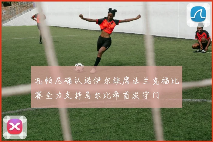 孔帕尼确认诺伊尔缺席法兰克福比赛全力支持乌尔比希首发守门