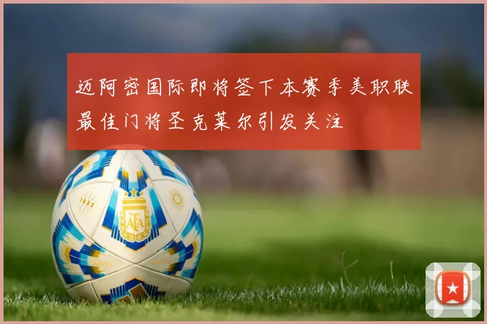 迈阿密国际即将签下本赛季美职联最佳门将圣克莱尔引发关注