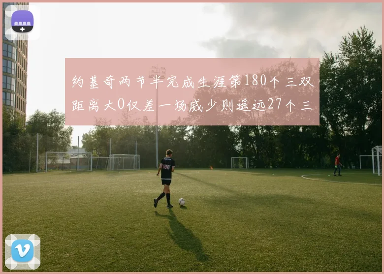 约基奇两节半完成生涯第180个三双距离大O仅差一场威少则遥远27个三双