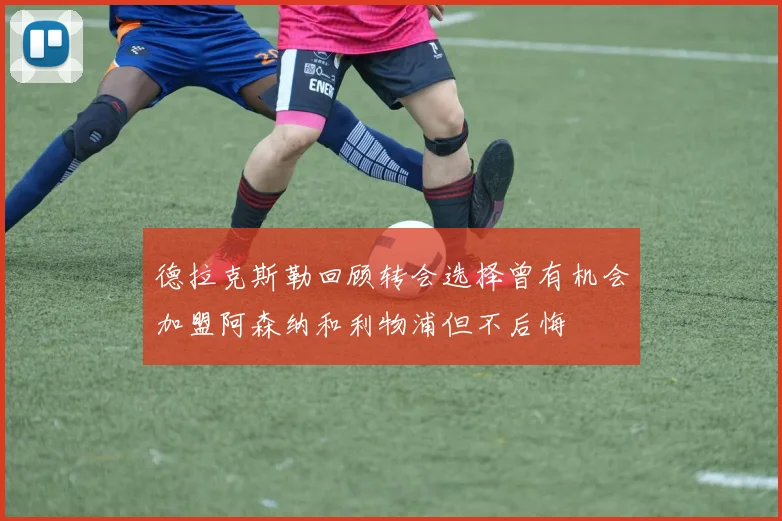 德拉克斯勒回顾转会选择曾有机会加盟阿森纳和利物浦但不后悔