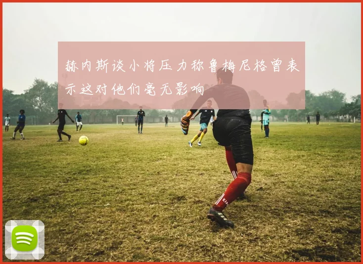 赫内斯谈小将压力称鲁梅尼格曾表示这对他们毫无影响