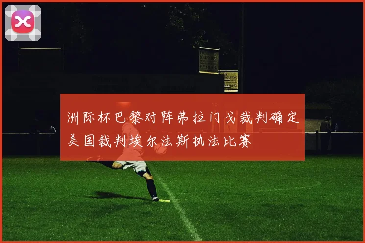 洲际杯巴黎对阵弗拉门戈裁判确定美国裁判埃尔法斯执法比赛