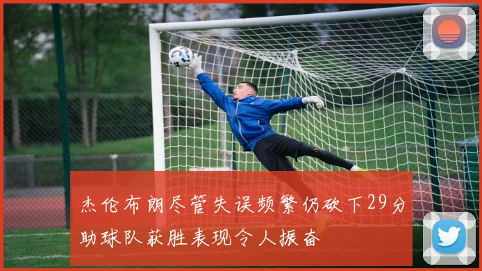 杰伦布朗尽管失误频繁仍砍下29分助球队获胜表现令人振奋