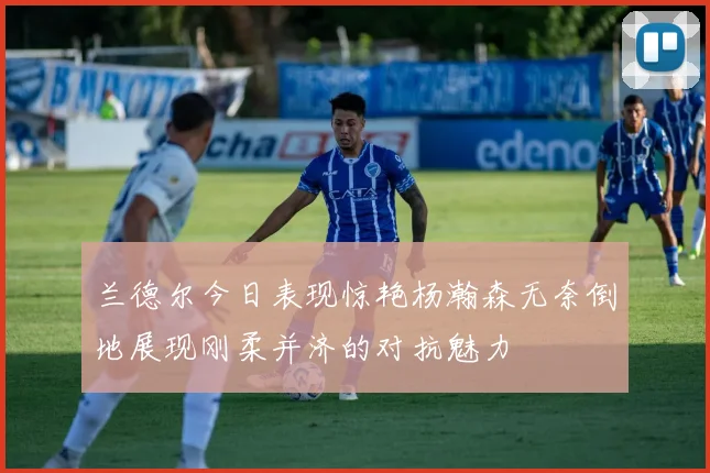 兰德尔今日表现惊艳杨瀚森无奈倒地展现刚柔并济的对抗魅力