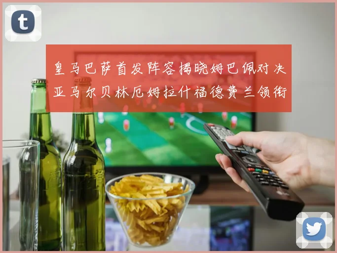 皇马巴萨首发阵容揭晓姆巴佩对决亚马尔贝林厄姆拉什福德费兰领衔出战
