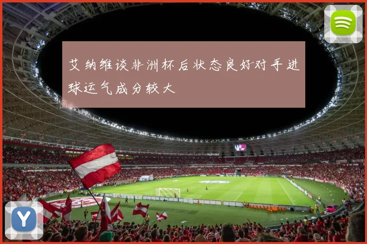 艾纳维谈非洲杯后状态良好对手进球运气成分较大
